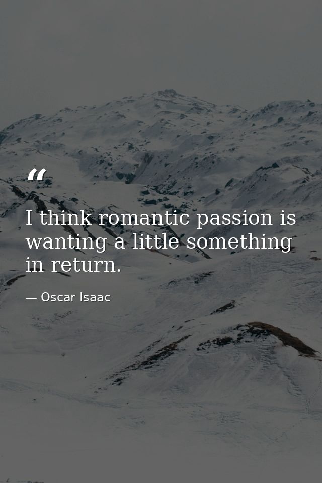I think romantic passion is wanting a little something in return. — Oscar Isaac