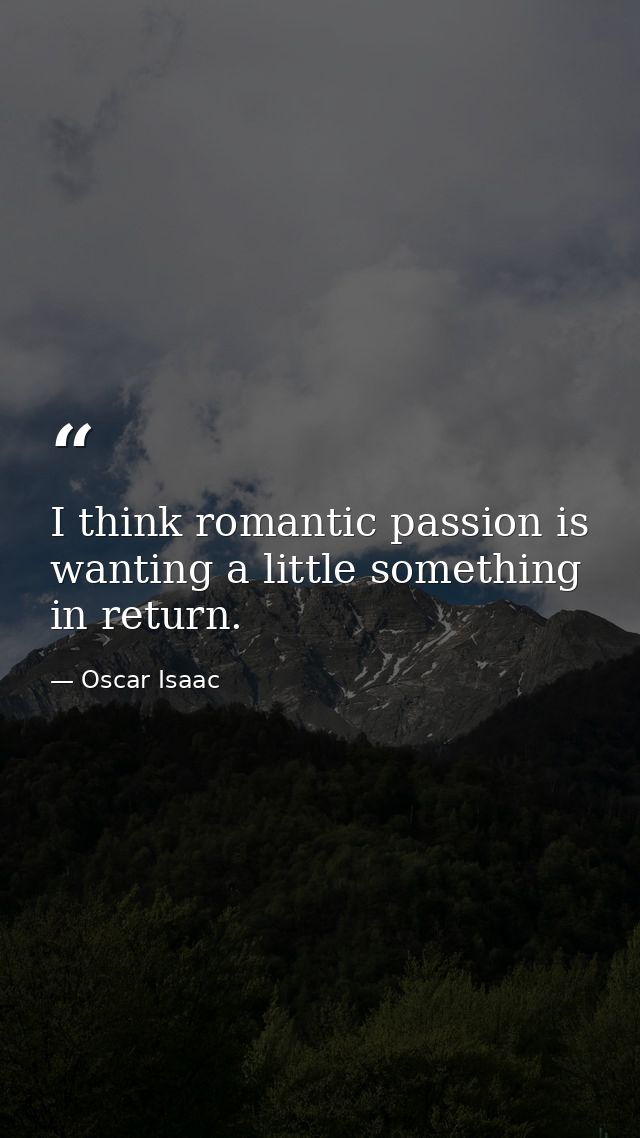 I think romantic passion is wanting a little something in return. — Oscar Isaac