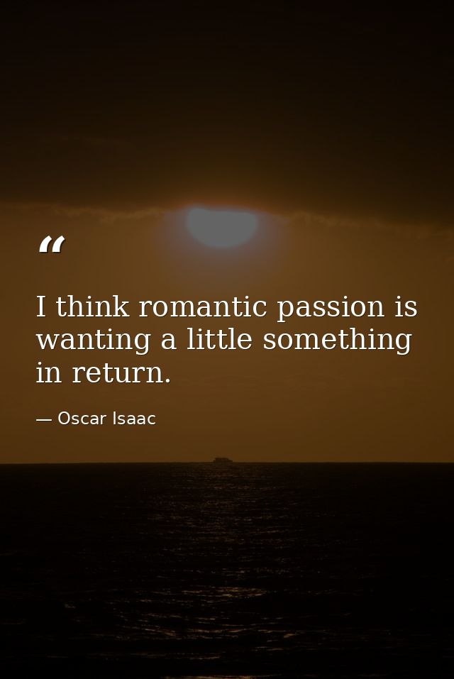 I think romantic passion is wanting a little something in return. — Oscar Isaac