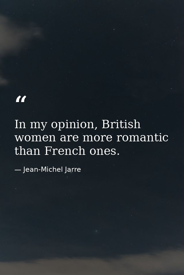 In my opinion, British women are more romantic than French ones. — Jean-Michel Jarre