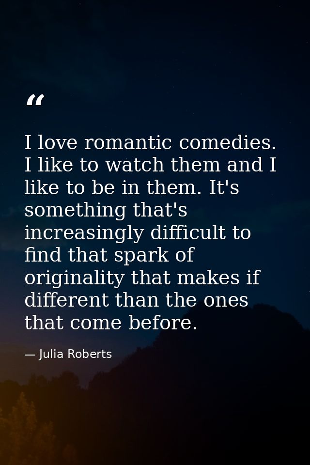 I love romantic comedies. I like to watch them and I like to be in them. It's something that's increasingly difficult to — Julia Roberts