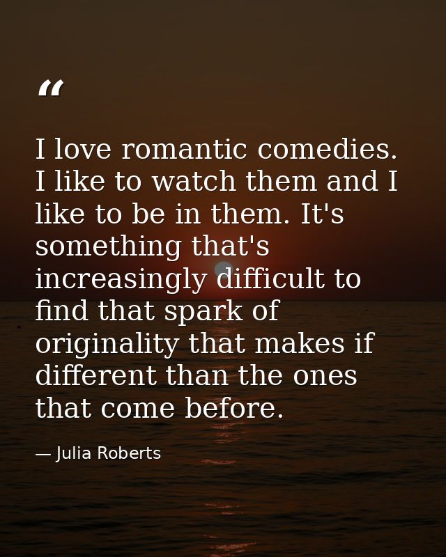 I love romantic comedies. I like to watch them and I like to be in them. It's something that's increasingly difficult to — Julia Roberts