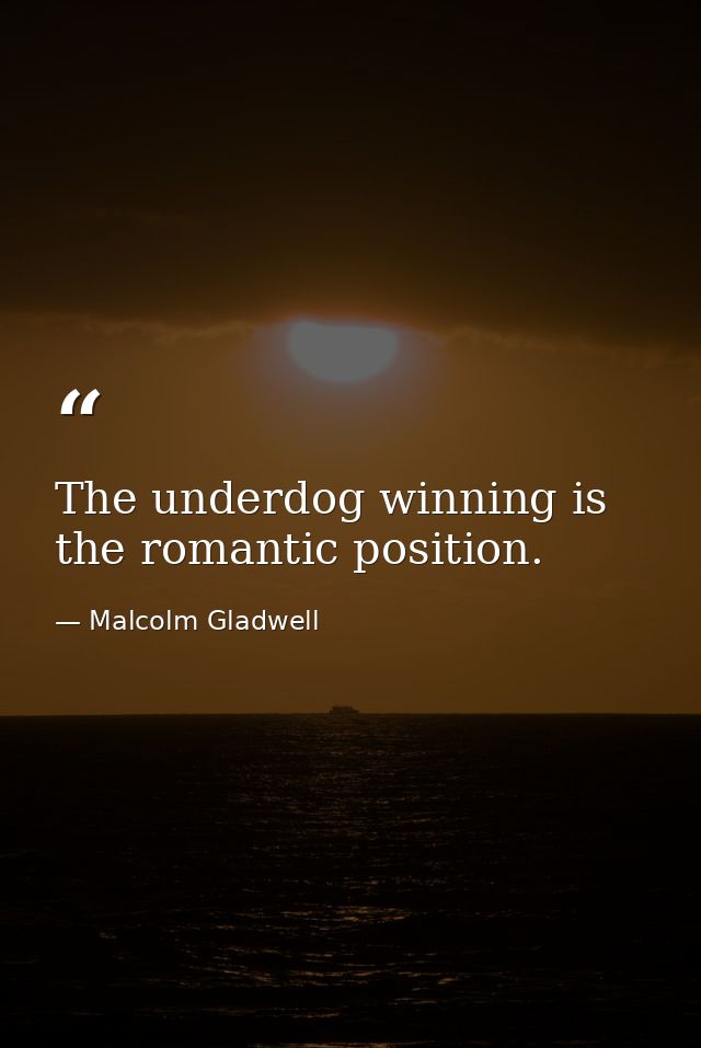 The underdog winning is the romantic position. — Malcolm Gladwell
