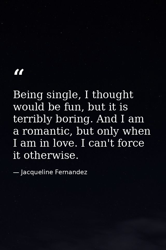 Being single, I thought would be fun, but it is terribly boring. And I am a romantic, but only when I am in love. I can' — Jacqueline Fernandez