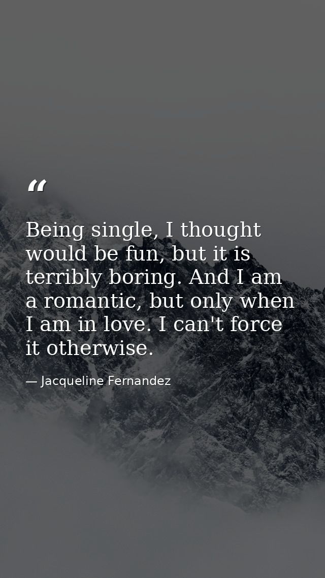 Being single, I thought would be fun, but it is terribly boring. And I am a romantic, but only when I am in love. I can' — Jacqueline Fernandez