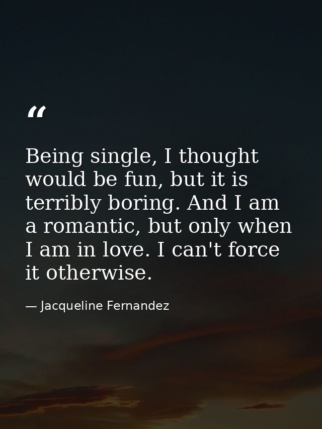 Being single, I thought would be fun, but it is terribly boring. And I am a romantic, but only when I am in love. I can' — Jacqueline Fernandez