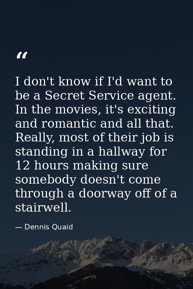 I don't know if I'd want to be a Secret Service agent. In the movies, it's exciting and romantic and all that. Really, m — Dennis Quaid