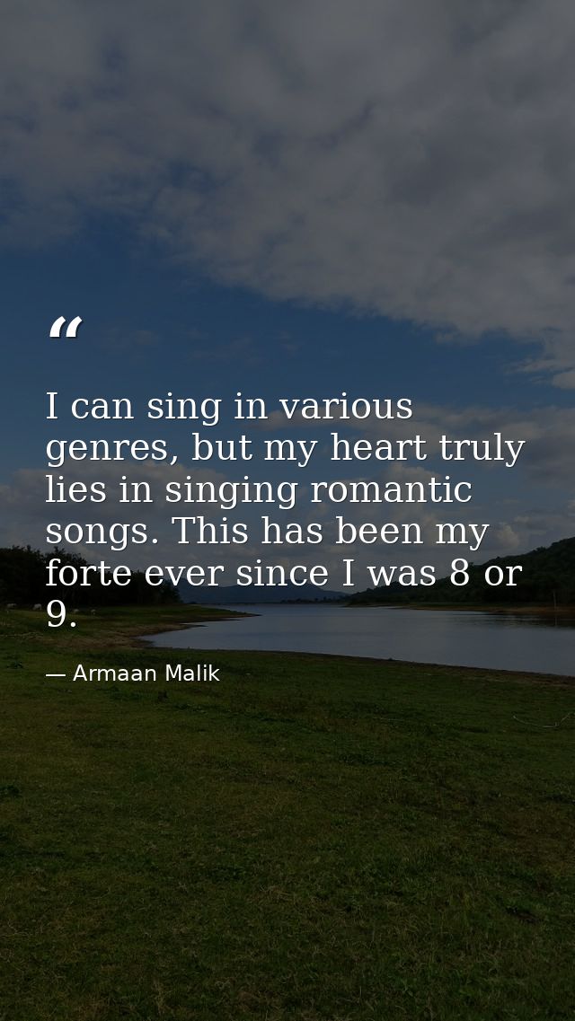 I can sing in various genres, but my heart truly lies in singing romantic songs. This has been my forte ever since I was — Armaan Malik