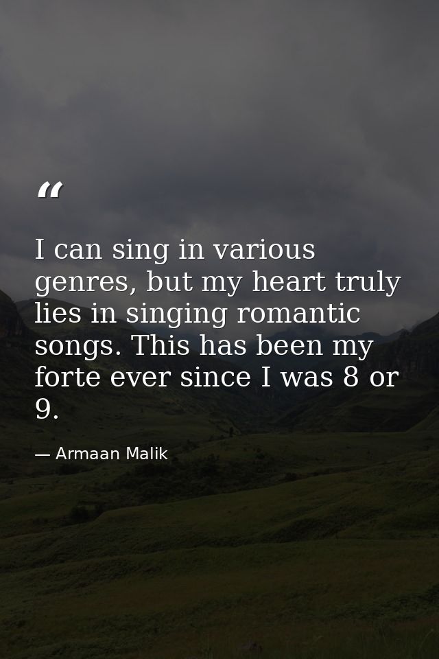 I can sing in various genres, but my heart truly lies in singing romantic songs. This has been my forte ever since I was — Armaan Malik