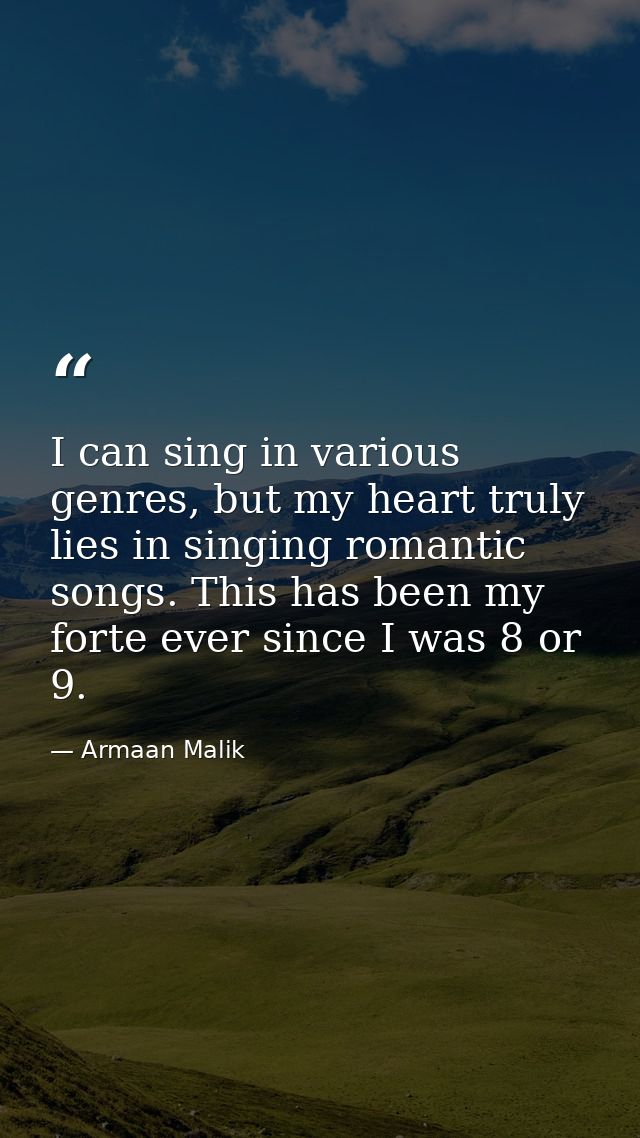 I can sing in various genres, but my heart truly lies in singing romantic songs. This has been my forte ever since I was — Armaan Malik
