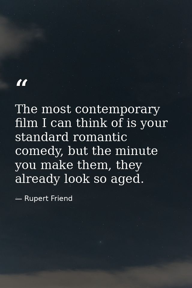 The most contemporary film I can think of is your standard romantic comedy, but the minute you make them, they already l — Rupert Friend