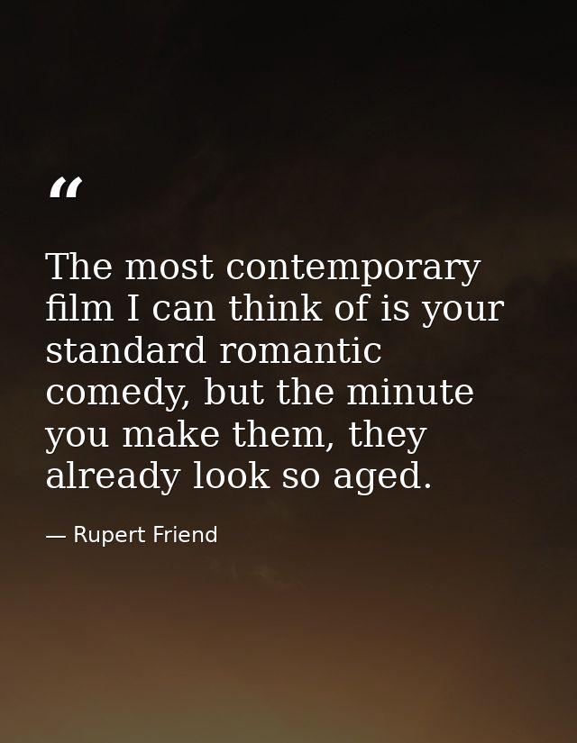 The most contemporary film I can think of is your standard romantic comedy, but the minute you make them, they already l — Rupert Friend