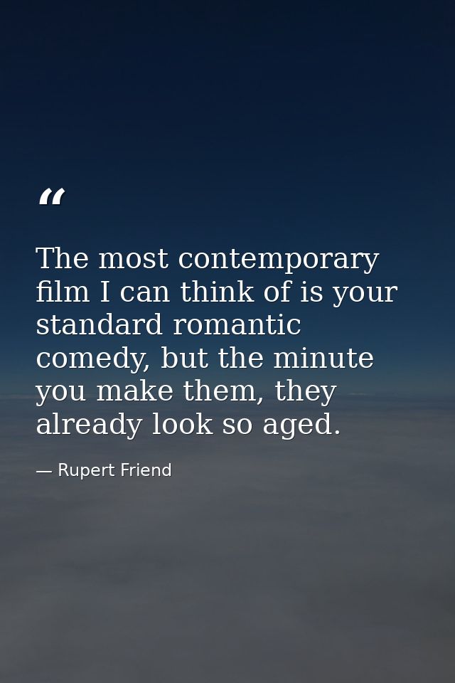 The most contemporary film I can think of is your standard romantic comedy, but the minute you make them, they already l — Rupert Friend