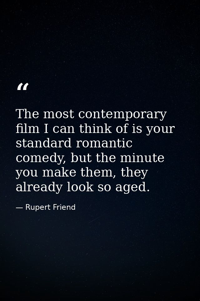 The most contemporary film I can think of is your standard romantic comedy, but the minute you make them, they already l — Rupert Friend