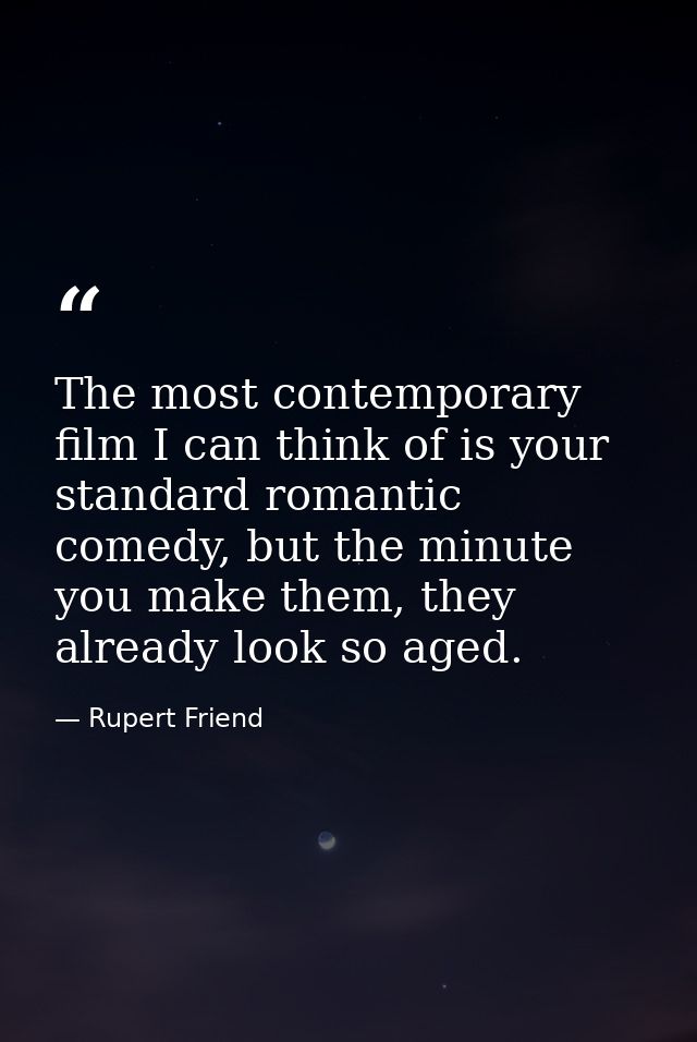 The most contemporary film I can think of is your standard romantic comedy, but the minute you make them, they already l — Rupert Friend