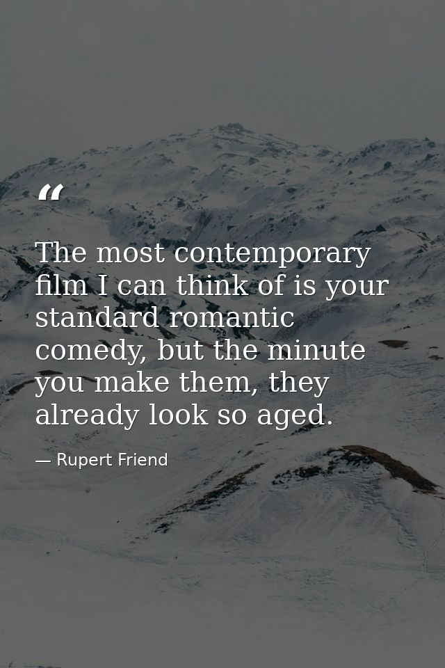 The most contemporary film I can think of is your standard romantic comedy, but the minute you make them, they already l — Rupert Friend