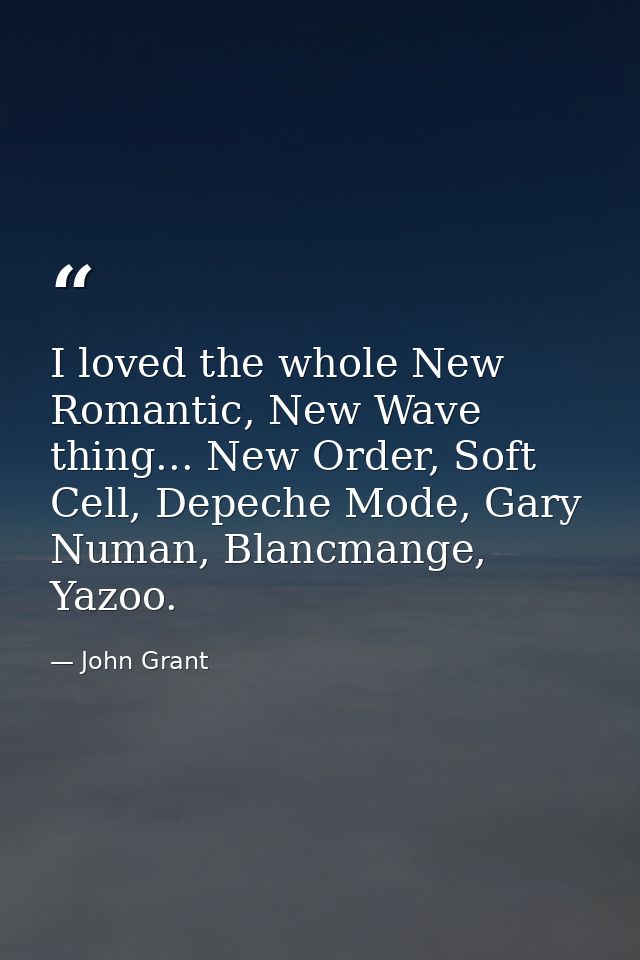 I loved the whole New Romantic, New Wave thing... New Order, Soft Cell, Depeche Mode, Gary Numan, Blancmange, Yazoo. — John Grant