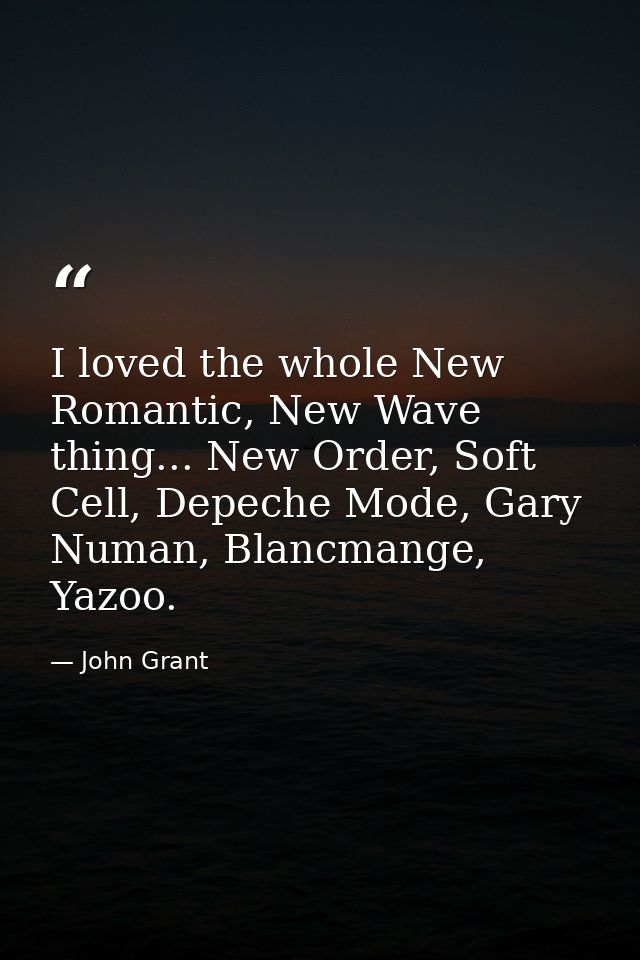 I loved the whole New Romantic, New Wave thing... New Order, Soft Cell, Depeche Mode, Gary Numan, Blancmange, Yazoo. — John Grant