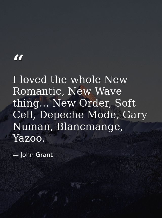 I loved the whole New Romantic, New Wave thing... New Order, Soft Cell, Depeche Mode, Gary Numan, Blancmange, Yazoo. — John Grant