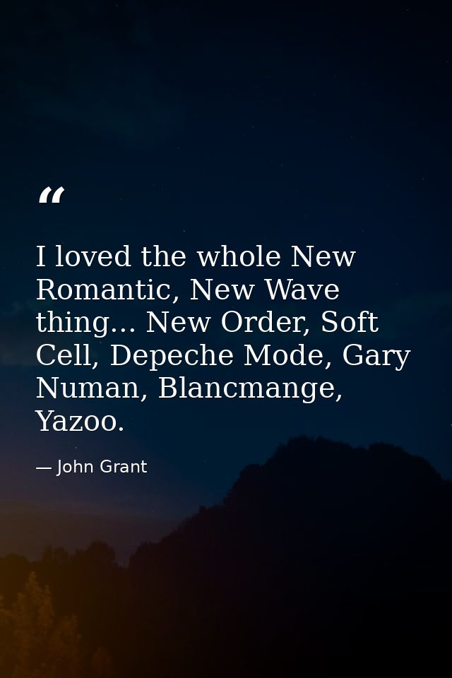 I loved the whole New Romantic, New Wave thing... New Order, Soft Cell, Depeche Mode, Gary Numan, Blancmange, Yazoo. — John Grant