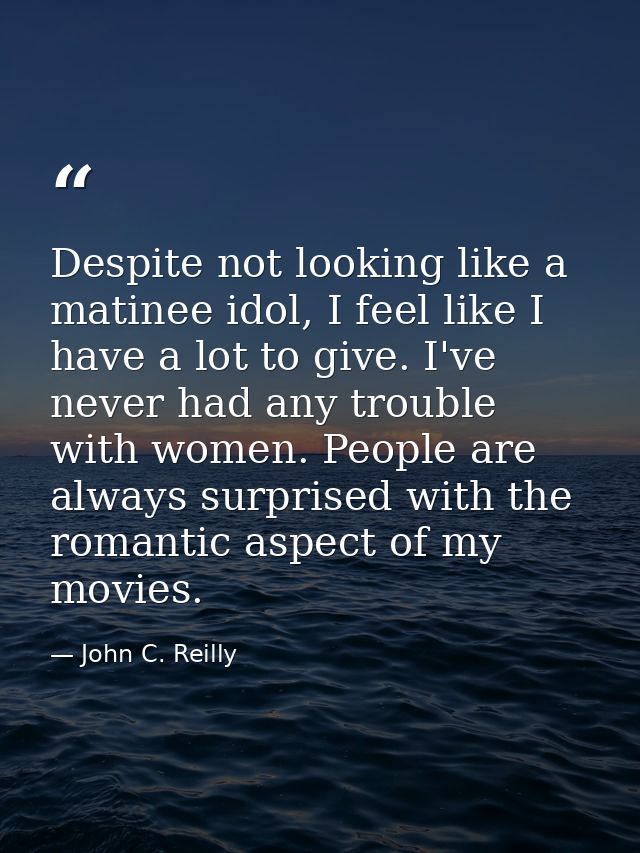 Despite not looking like a matinee idol, I feel like I have a lot to give. I've never had any trouble with women. People — John C. Reilly