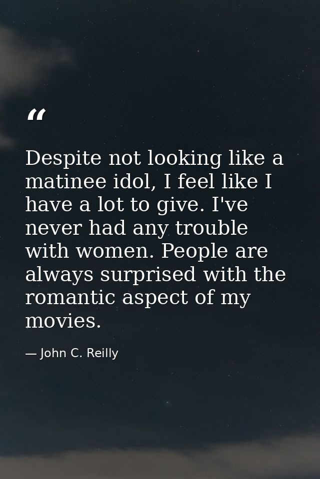 Despite not looking like a matinee idol, I feel like I have a lot to give. I've never had any trouble with women. People — John C. Reilly