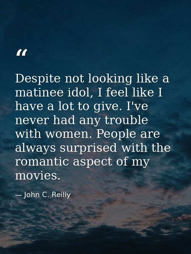 Despite not looking like a matinee idol, I feel like I have a lot to give. I've never had any trouble with women. People — John C. Reilly