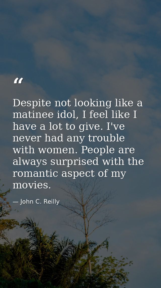 Despite not looking like a matinee idol, I feel like I have a lot to give. I've never had any trouble with women. People — John C. Reilly