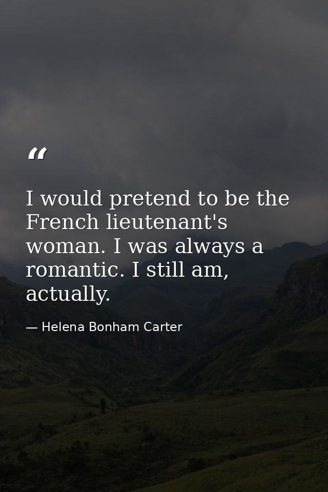 I would pretend to be the French lieutenant's woman. I was always a romantic. I still am, actually. — Helena Bonham Carter