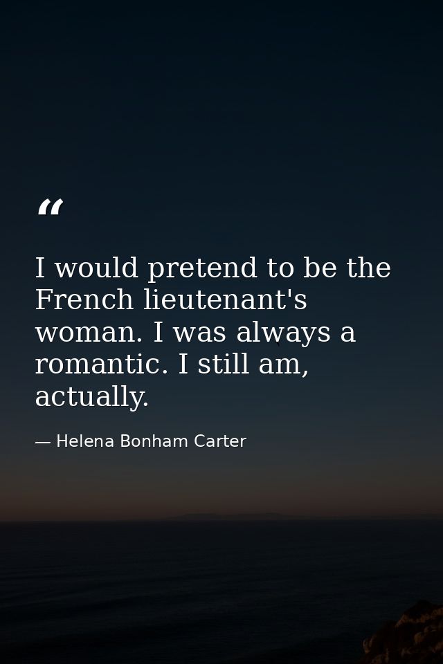 I would pretend to be the French lieutenant's woman. I was always a romantic. I still am, actually. — Helena Bonham Carter
