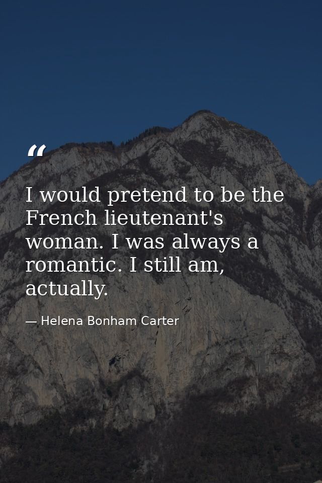 I would pretend to be the French lieutenant's woman. I was always a romantic. I still am, actually. — Helena Bonham Carter