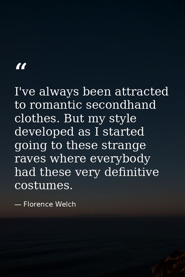 I've always been attracted to romantic secondhand clothes. But my style developed as I started going to these strange ra — Florence Welch
