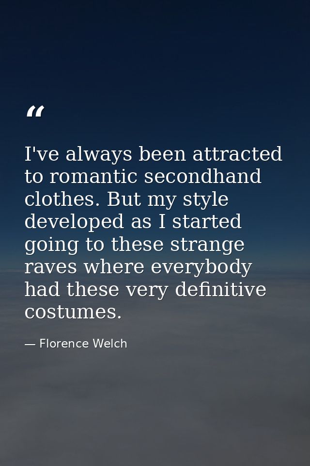 I've always been attracted to romantic secondhand clothes. But my style developed as I started going to these strange ra — Florence Welch