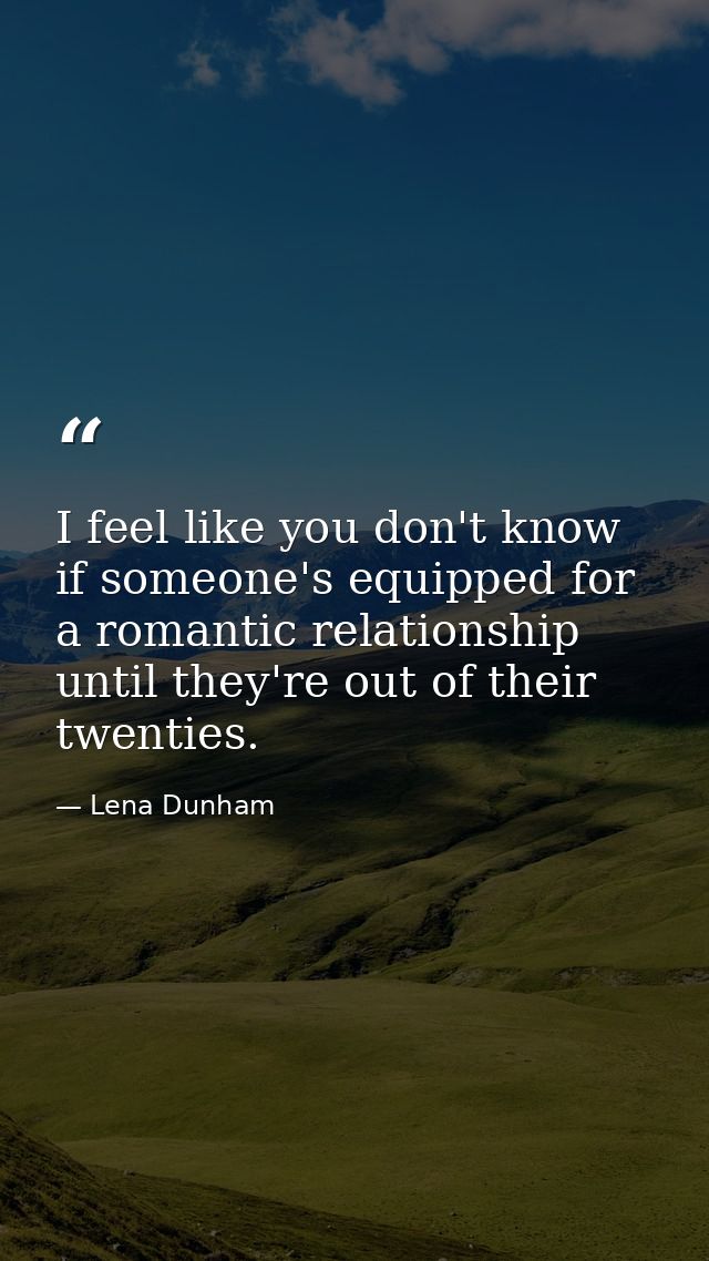 I feel like you don't know if someone's equipped for a romantic relationship until they're out of their twenties. — Lena Dunham