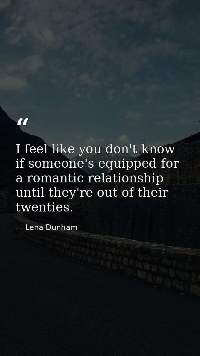 I feel like you don't know if someone's equipped for a romantic relationship until they're out of their twenties. — Lena Dunham