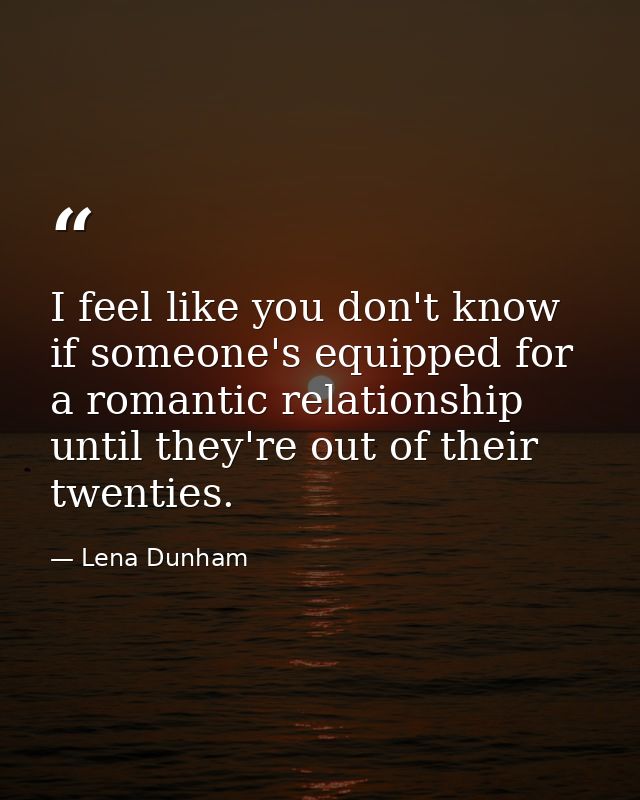 I feel like you don't know if someone's equipped for a romantic relationship until they're out of their twenties. — Lena Dunham