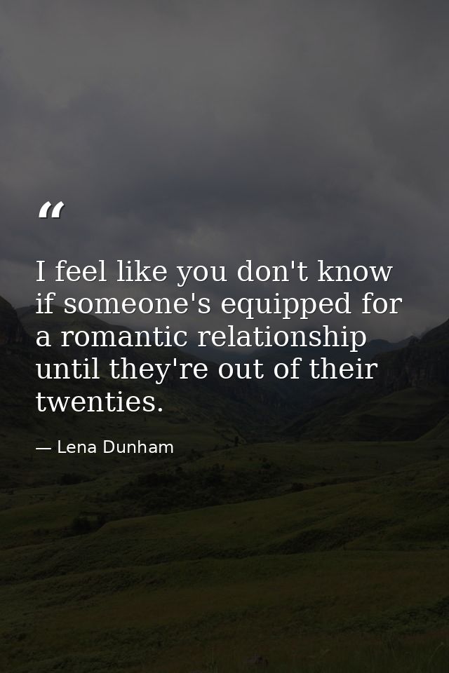 I feel like you don't know if someone's equipped for a romantic relationship until they're out of their twenties. — Lena Dunham