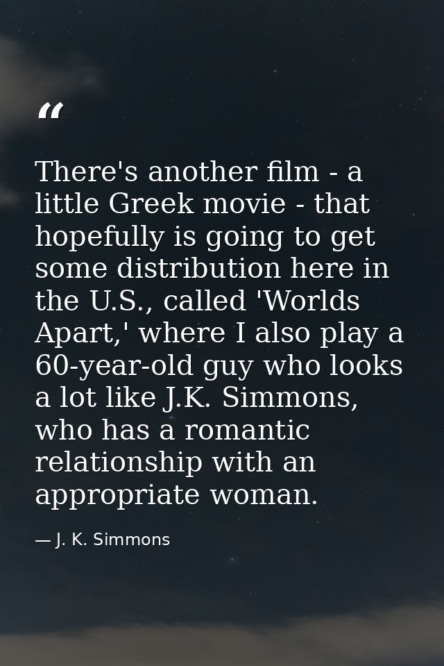 There's another film - a little Greek movie - that hopefully is going to get some distribution here in the U.S., called  — J. K. Simmons