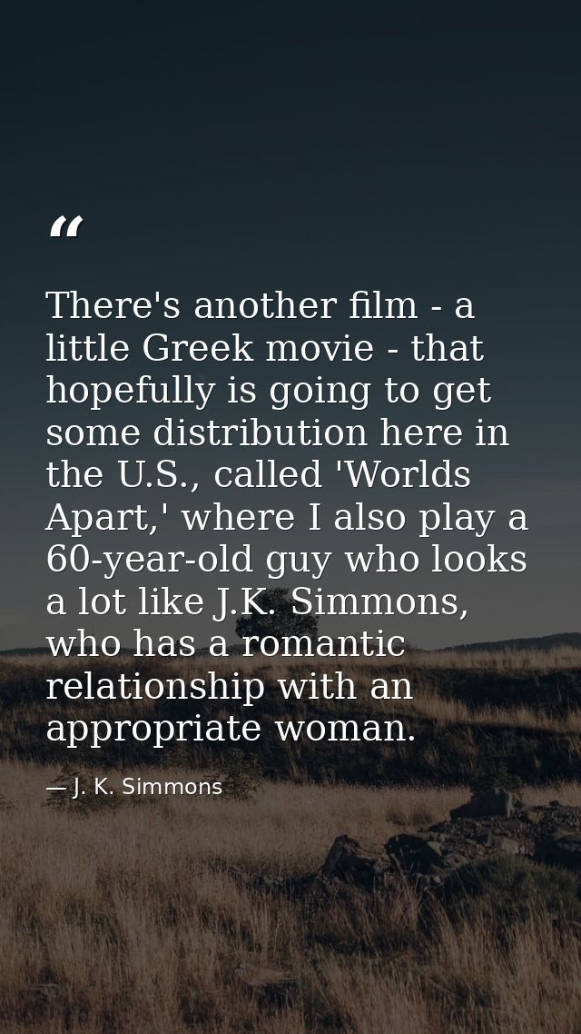 There's another film - a little Greek movie - that hopefully is going to get some distribution here in the U.S., called  — J. K. Simmons