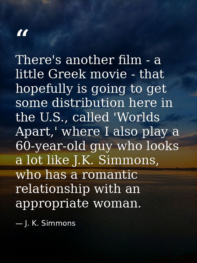 There's another film - a little Greek movie - that hopefully is going to get some distribution here in the U.S., called  — J. K. Simmons