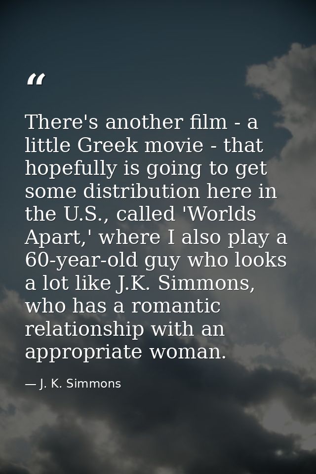 There's another film - a little Greek movie - that hopefully is going to get some distribution here in the U.S., called  — J. K. Simmons