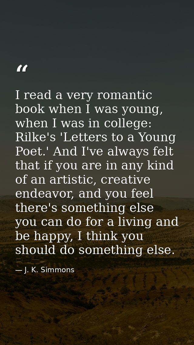 I read a very romantic book when I was young, when I was in college: Rilke's 'Letters to a Young Poet.' And I've always  — J. K. Simmons