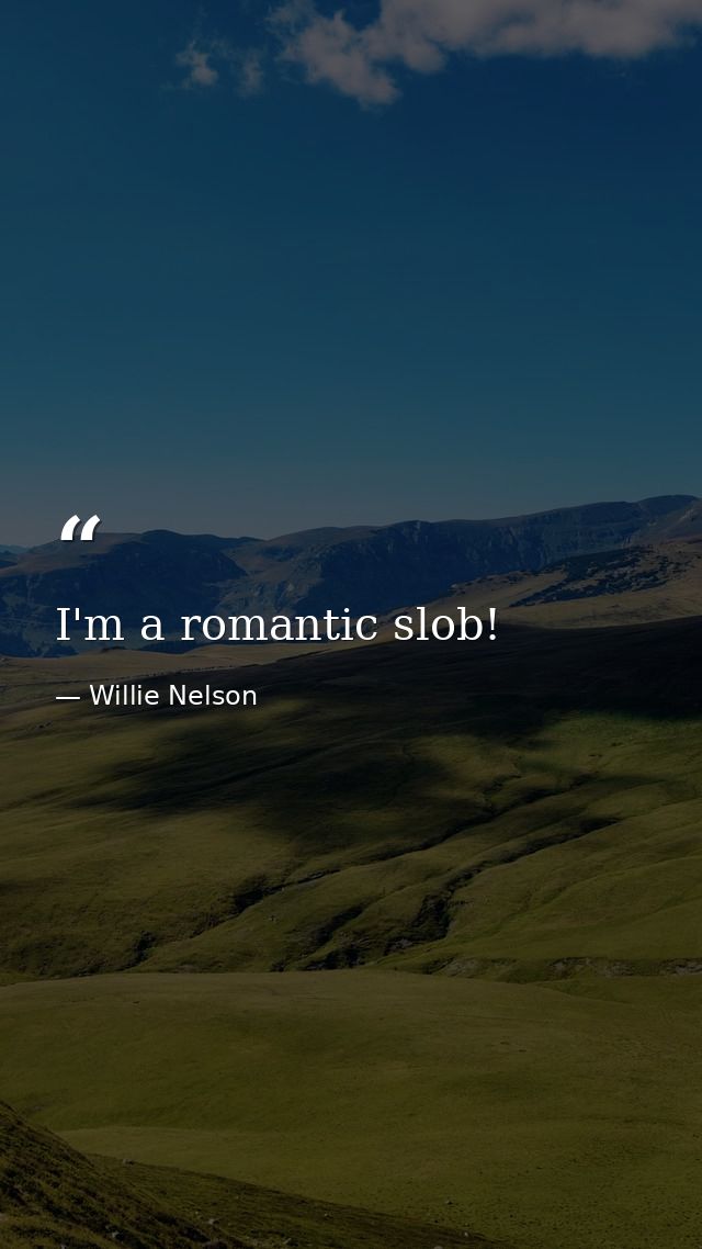 I'm a romantic slob! — Willie Nelson