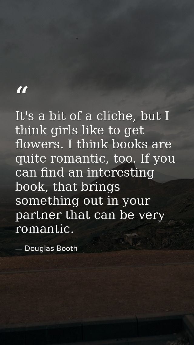 It's a bit of a cliche, but I think girls like to get flowers. I think books are quite romantic, too. If you can find an — Douglas Booth