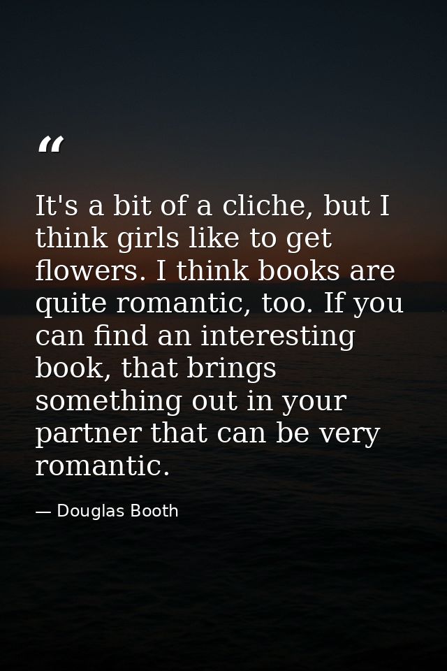 It's a bit of a cliche, but I think girls like to get flowers. I think books are quite romantic, too. If you can find an — Douglas Booth