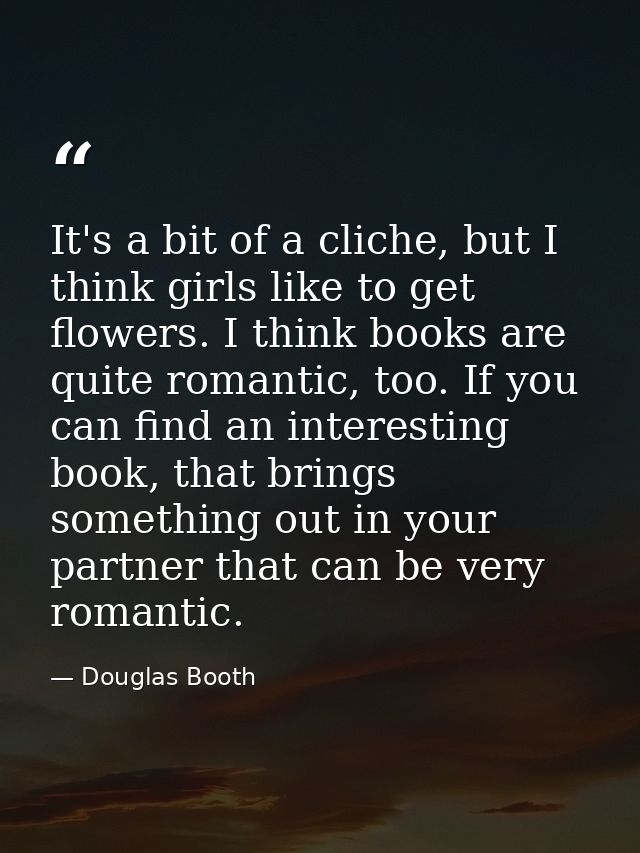 It's a bit of a cliche, but I think girls like to get flowers. I think books are quite romantic, too. If you can find an — Douglas Booth