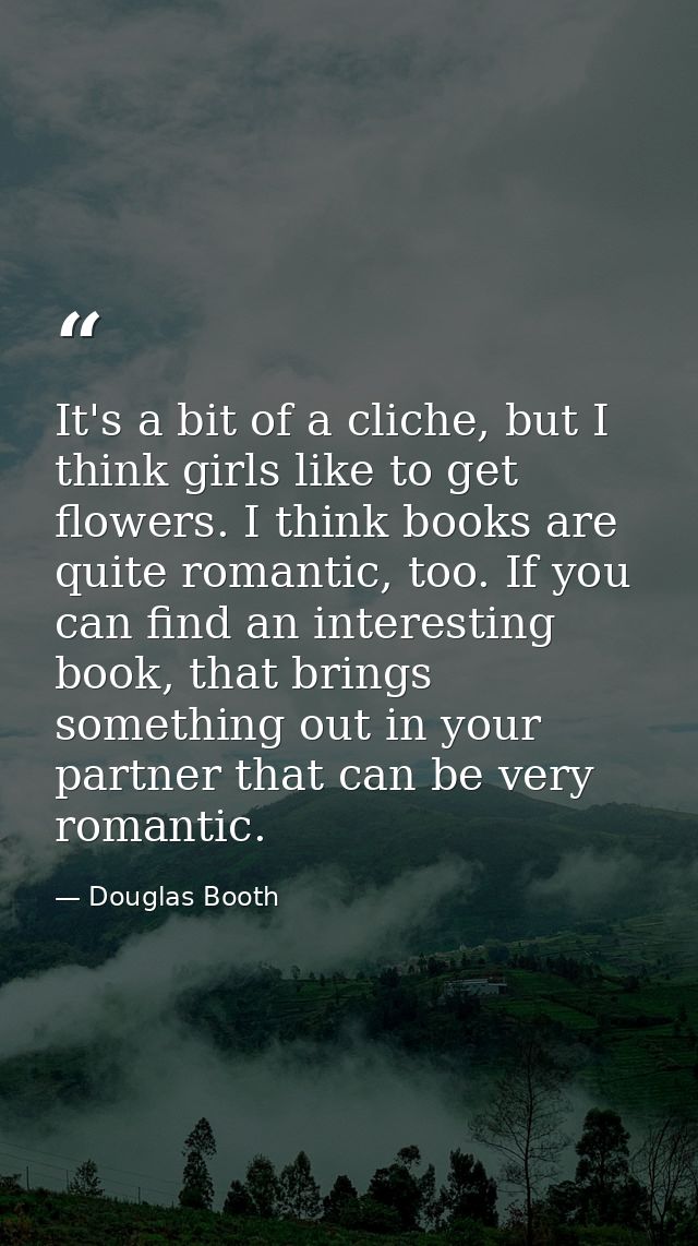 It's a bit of a cliche, but I think girls like to get flowers. I think books are quite romantic, too. If you can find an — Douglas Booth