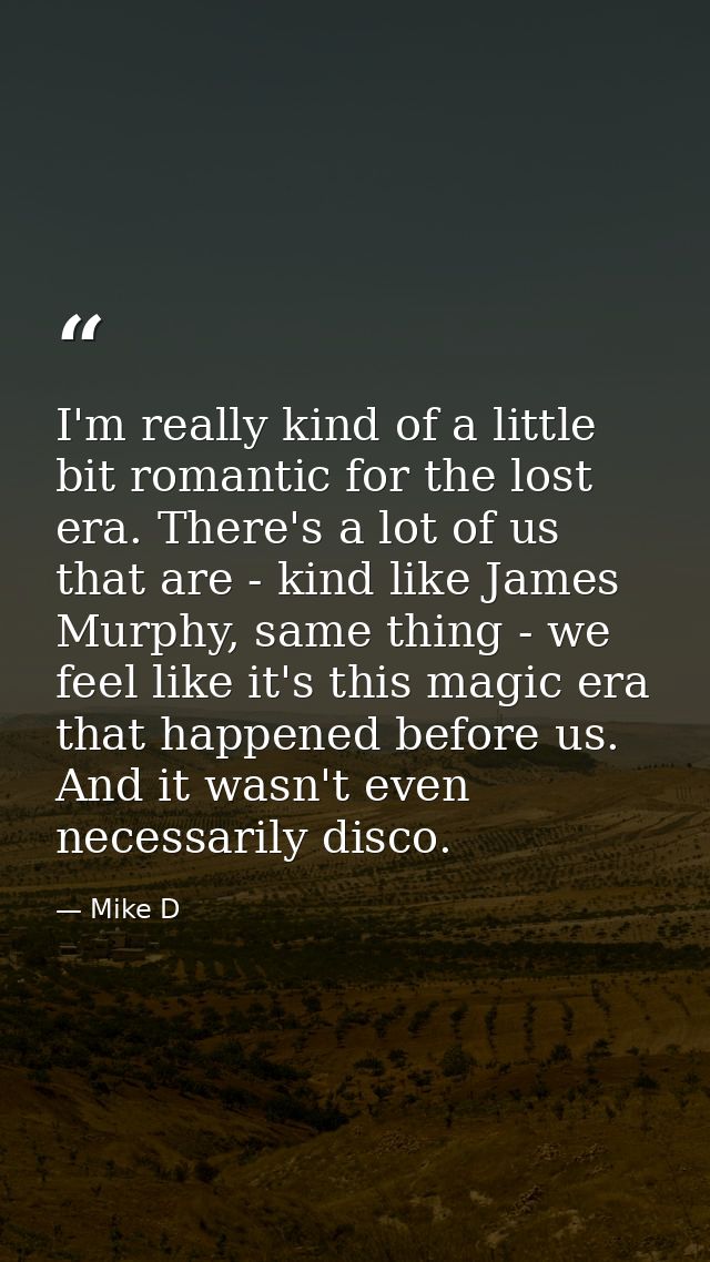 I'm really kind of a little bit romantic for the lost era. There's a lot of us that are - kind like James Murphy, same t — Mike D