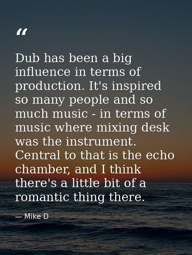 Dub has been a big influence in terms of production. It's inspired so many people and so much music - in terms of music  — Mike D