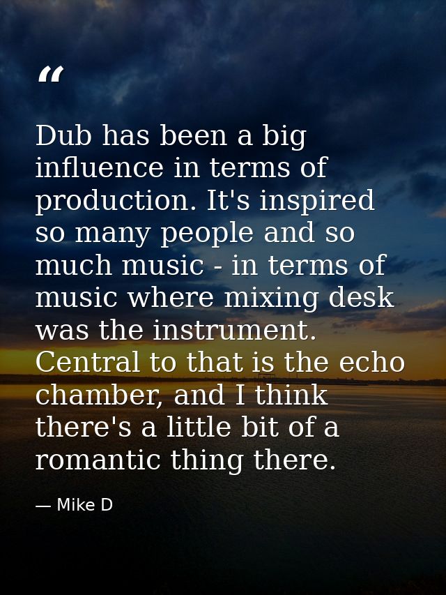 Dub has been a big influence in terms of production. It's inspired so many people and so much music - in terms of music  — Mike D